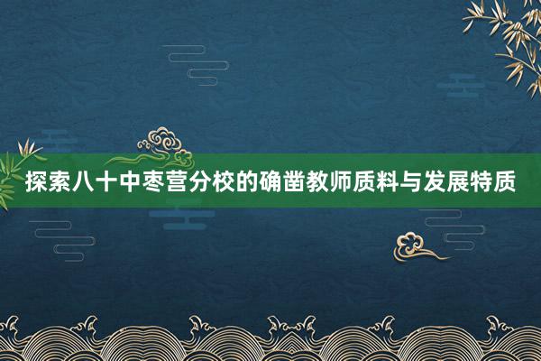 探索八十中枣营分校的确凿教师质料与发展特质