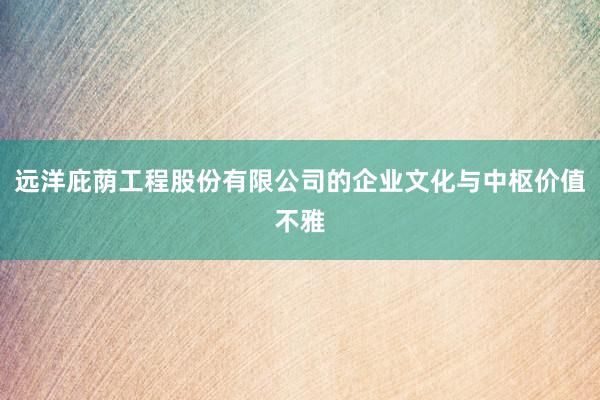 远洋庇荫工程股份有限公司的企业文化与中枢价值不雅