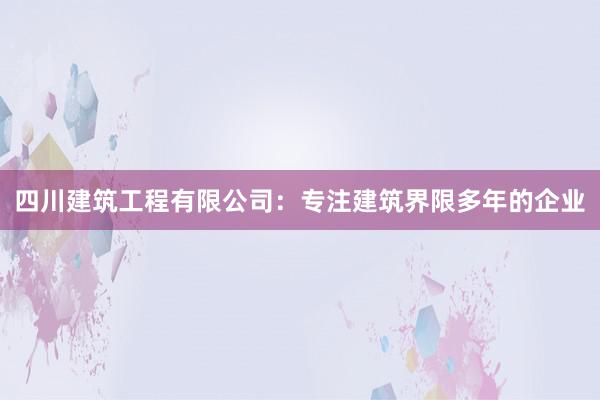 四川建筑工程有限公司：专注建筑界限多年的企业