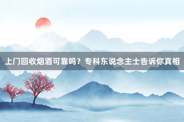 上门回收烟酒可靠吗？专科东说念主士告诉你真相