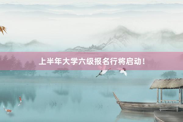 上半年大学六级报名行将启动！