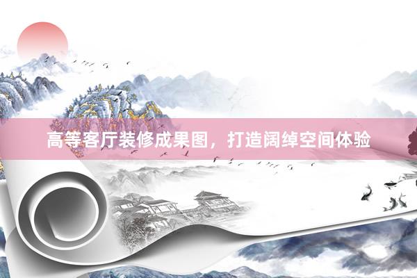 高等客厅装修成果图，打造阔绰空间体验