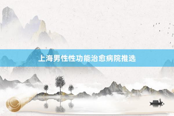 上海男性性功能治愈病院推选